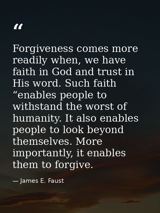 Forgiveness comes more readily when, we have faith in God and trust in His word. Such faith “enables people to withstand — James E. Faust