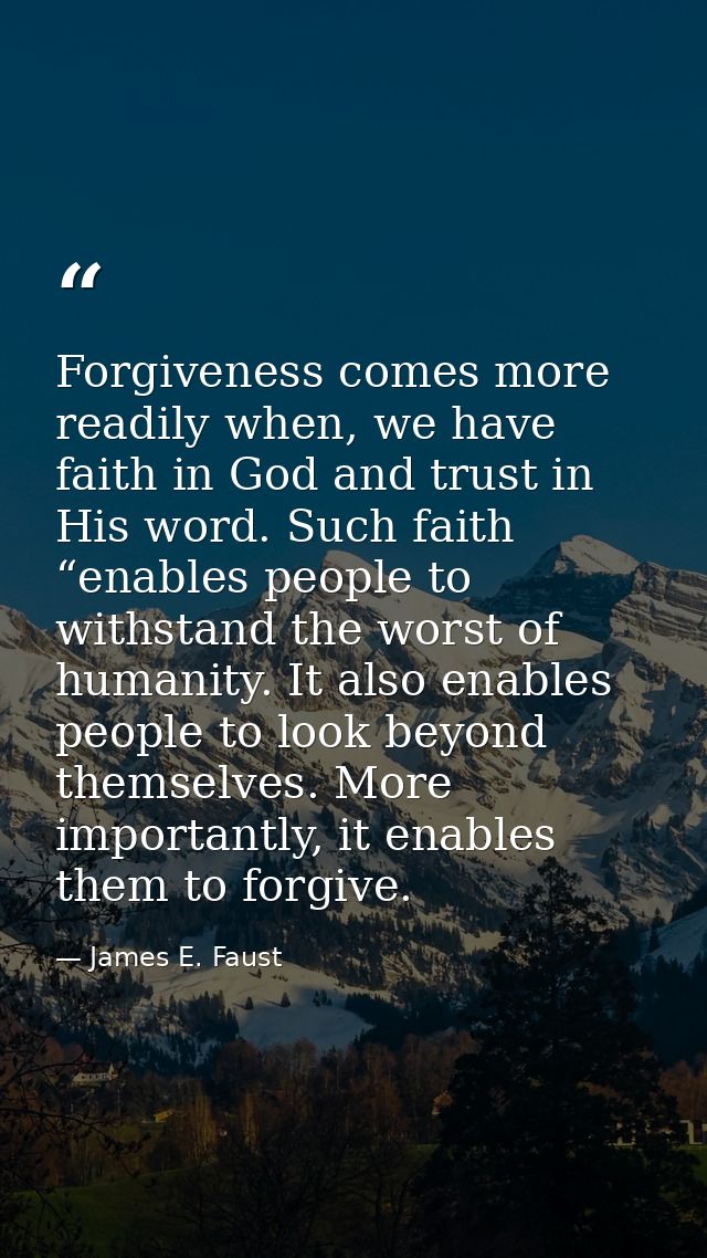 Forgiveness comes more readily when, we have faith in God and trust in His word. Such faith “enables people to withstand — James E. Faust