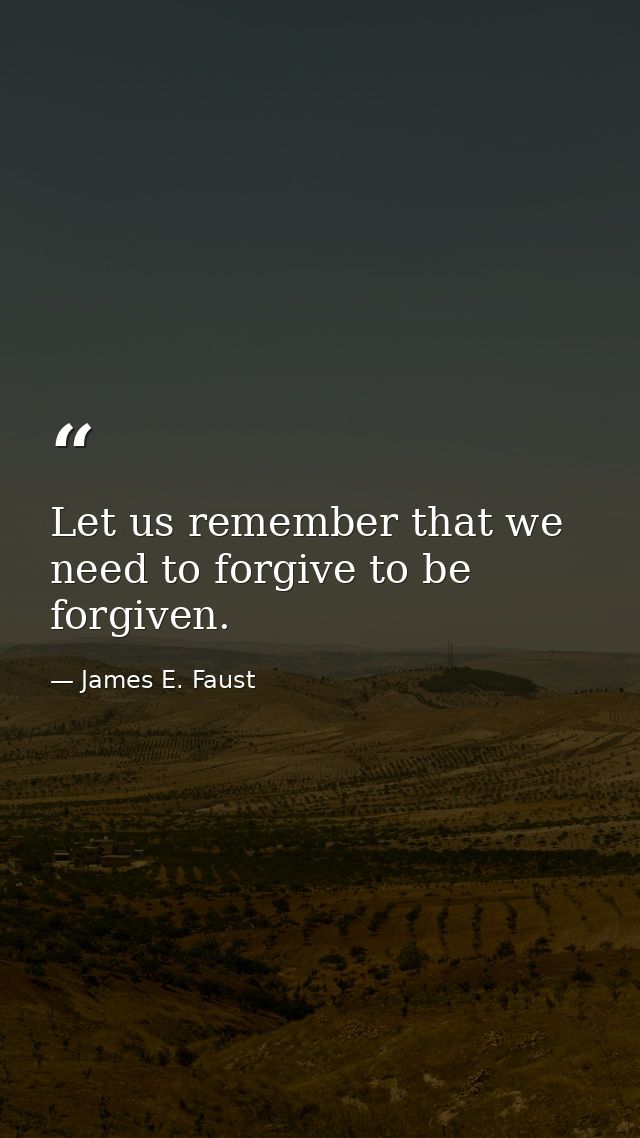 Let us remember that we need to forgive to be forgiven. — James E. Faust