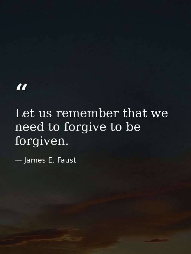 Let us remember that we need to forgive to be forgiven. — James E. Faust