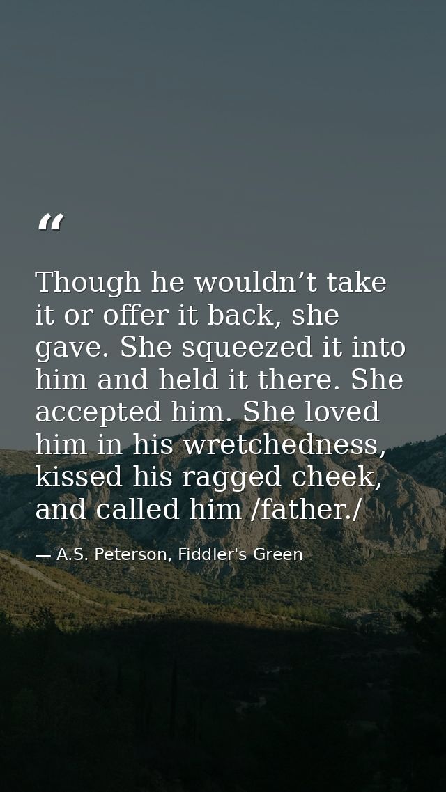 Though he wouldn’t take it or offer it back, she gave. She squeezed it into him and held it there. She accepted him. She — A.S. Peterson, Fiddler's Green