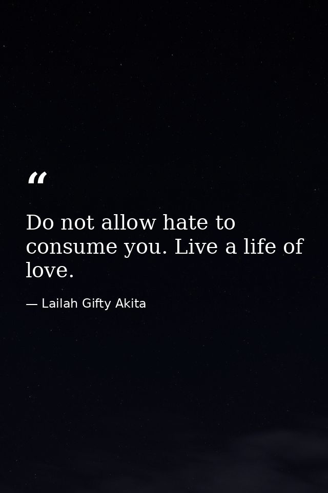 Do not allow hate to consume you. Live a life of love. — Lailah Gifty Akita