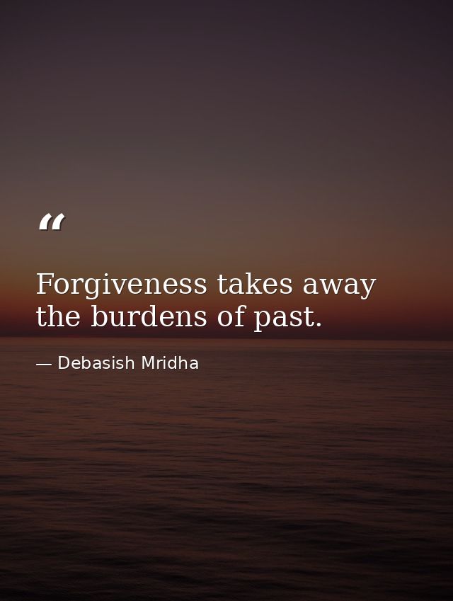 Forgiveness takes away the burdens of past. — Debasish Mridha