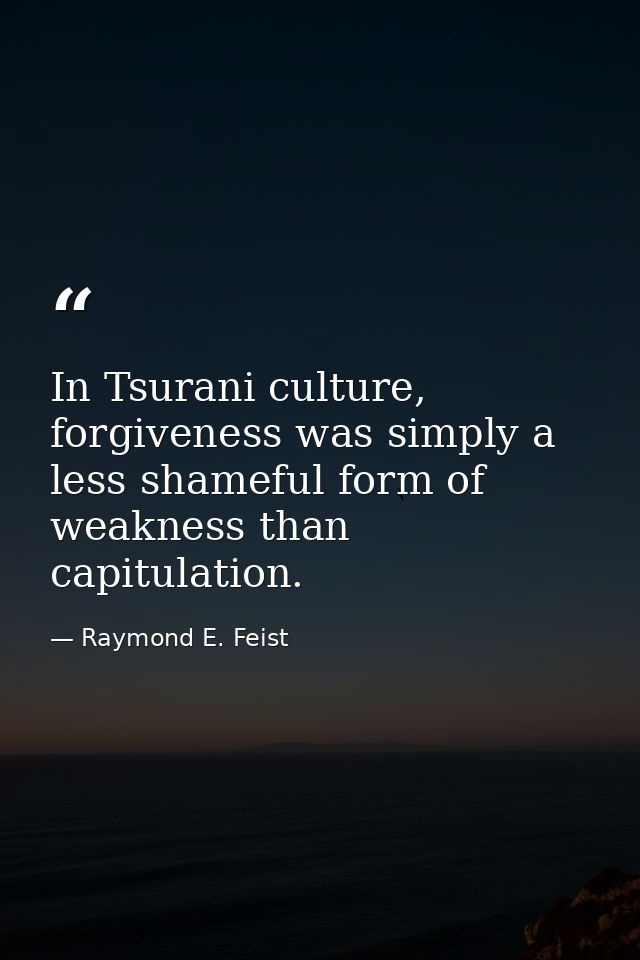 In Tsurani culture, forgiveness was simply a less shameful form of weakness than capitulation. — Raymond E. Feist