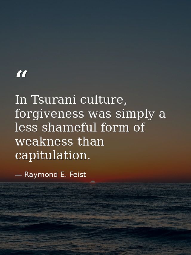 In Tsurani culture, forgiveness was simply a less shameful form of weakness than capitulation. — Raymond E. Feist