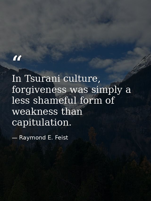 In Tsurani culture, forgiveness was simply a less shameful form of weakness than capitulation. — Raymond E. Feist