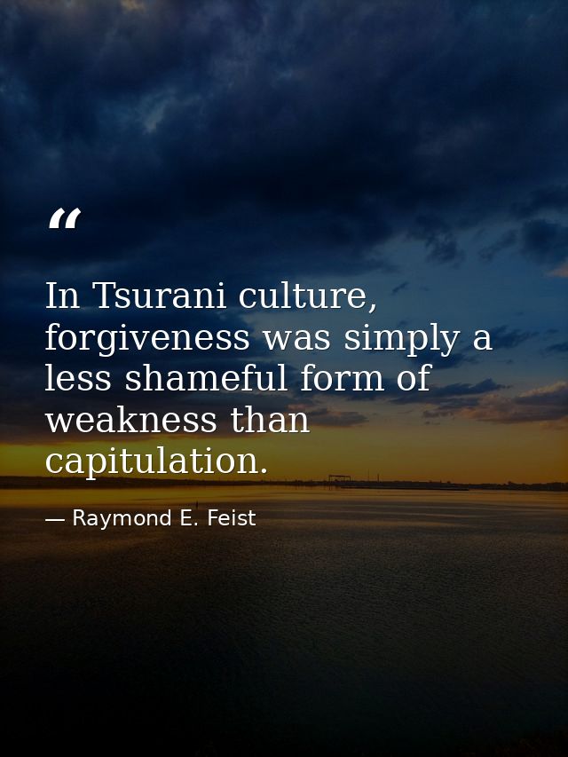 In Tsurani culture, forgiveness was simply a less shameful form of weakness than capitulation. — Raymond E. Feist