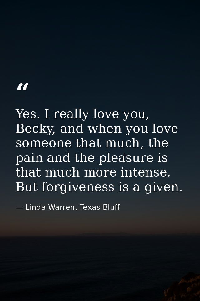 Yes. I really love you, Becky, and when you love someone that much, the pain and the pleasure is that much more intense. — Linda Warren, Texas Bluff