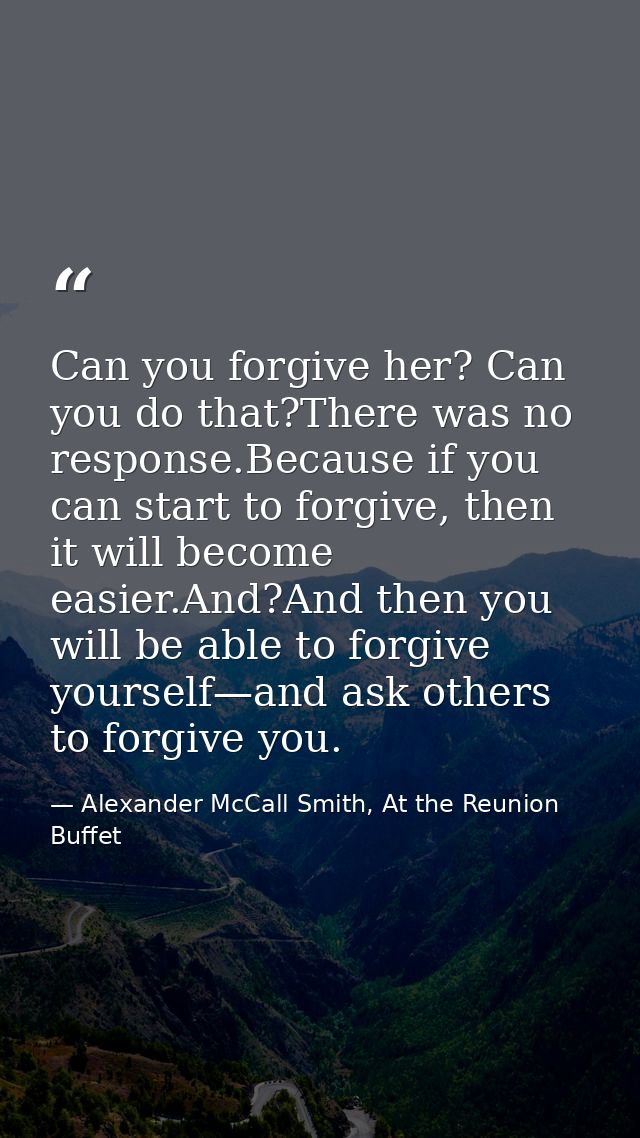 Can you forgive her? Can you do that?There was no response.Because if you can start to forgive, then it will become easi — Alexander McCall Smith, At the Reunion Buffet