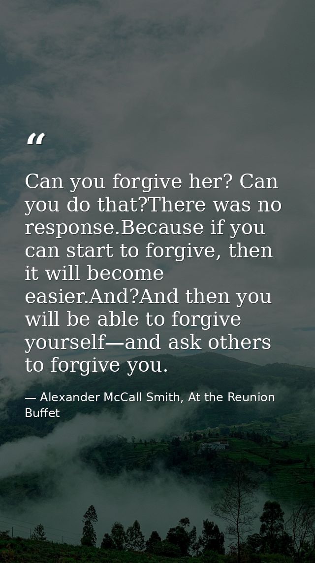 Can you forgive her? Can you do that?There was no response.Because if you can start to forgive, then it will become easi — Alexander McCall Smith, At the Reunion Buffet