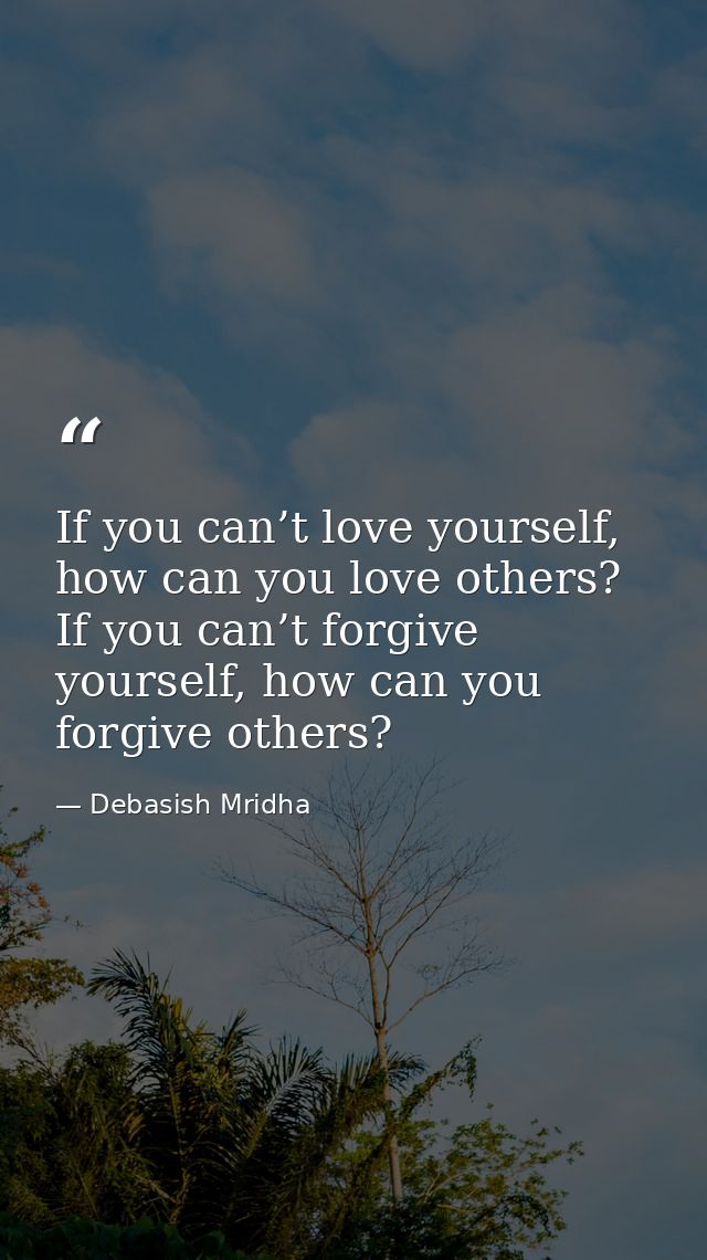 If you can’t love yourself, how can you love others? If you can’t forgive yourself, how can you forgive others? — Debasish Mridha
