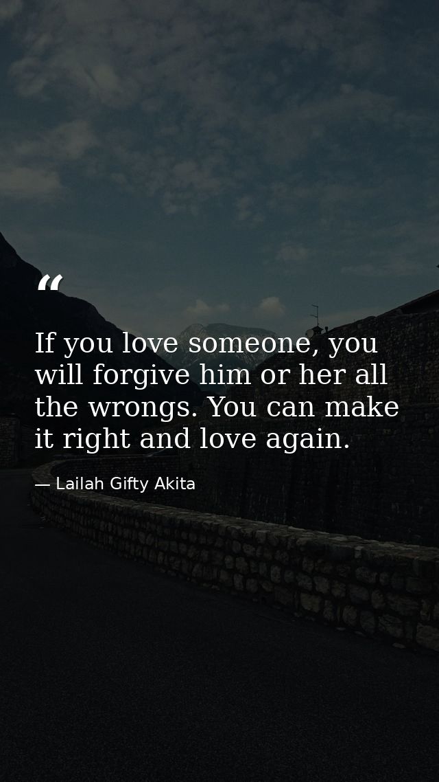 If you love someone, you will forgive him or her all the wrongs. You can make it right and love again. — Lailah Gifty Akita