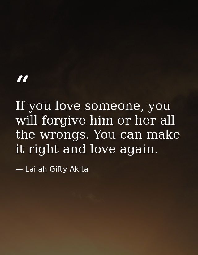 If you love someone, you will forgive him or her all the wrongs. You can make it right and love again. — Lailah Gifty Akita