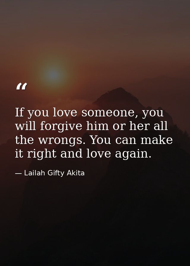 If you love someone, you will forgive him or her all the wrongs. You can make it right and love again. — Lailah Gifty Akita
