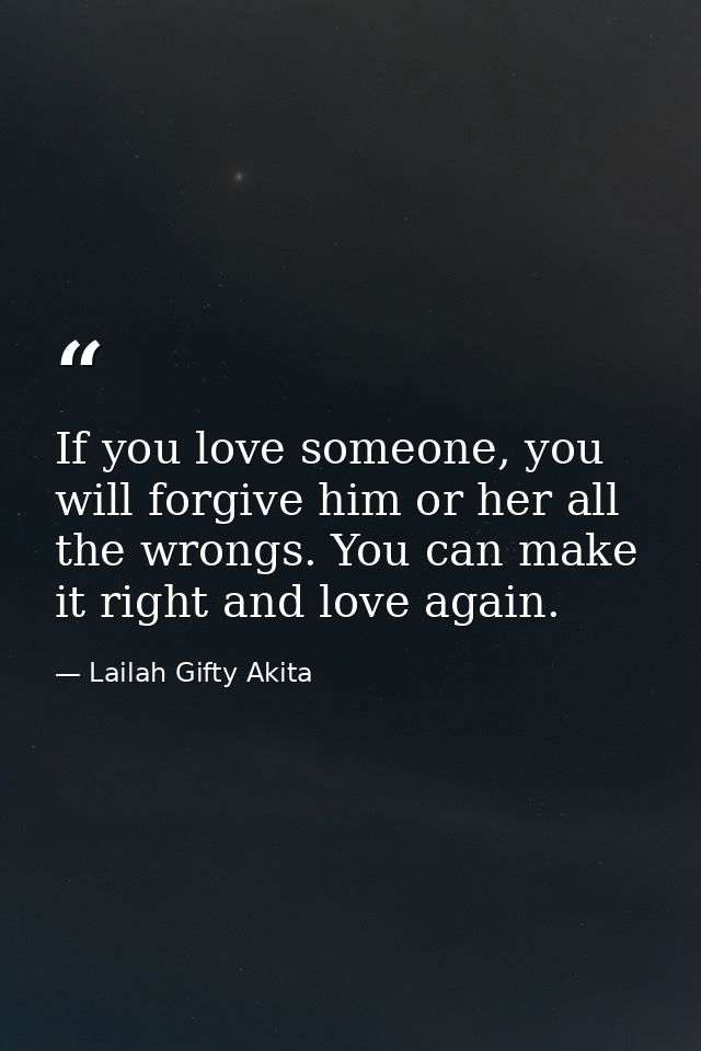 If you love someone, you will forgive him or her all the wrongs. You can make it right and love again. — Lailah Gifty Akita