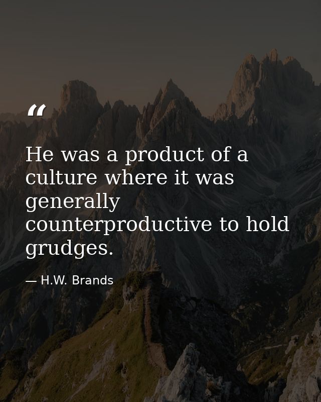 He was a product of a culture where it was generally counterproductive to hold grudges. — H.W. Brands