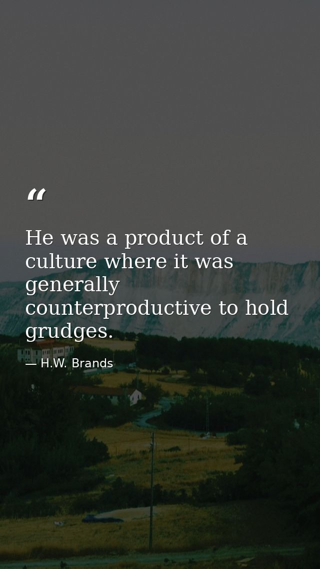 He was a product of a culture where it was generally counterproductive to hold grudges. — H.W. Brands
