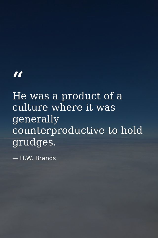 He was a product of a culture where it was generally counterproductive to hold grudges. — H.W. Brands