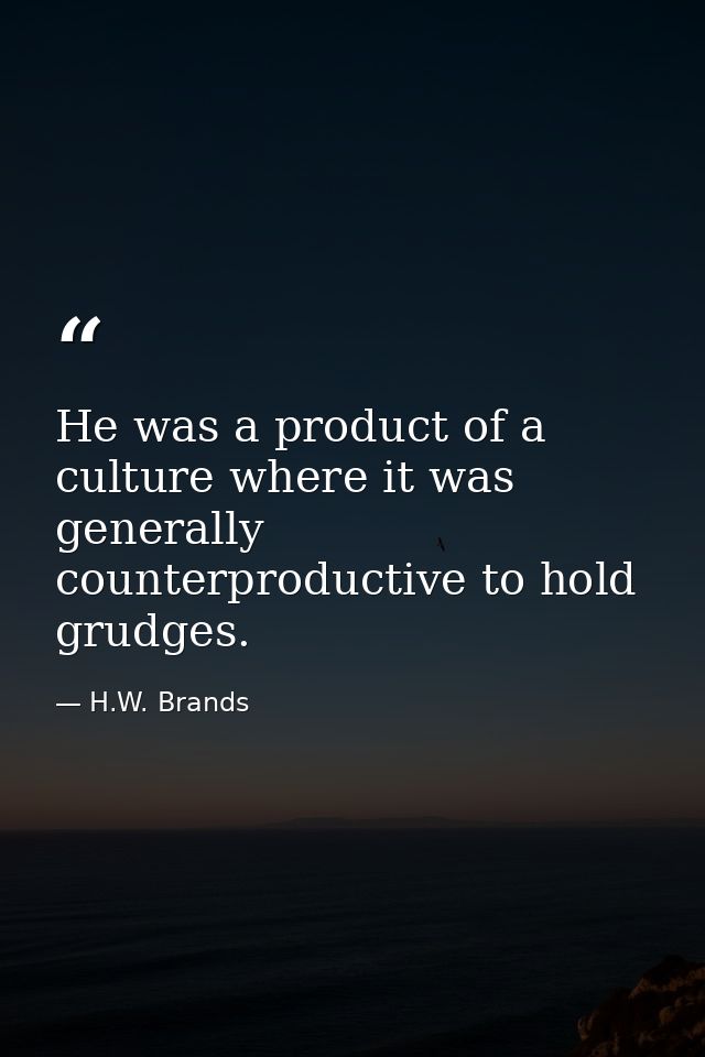 He was a product of a culture where it was generally counterproductive to hold grudges. — H.W. Brands