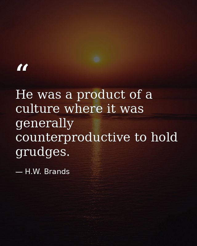 He was a product of a culture where it was generally counterproductive to hold grudges. — H.W. Brands