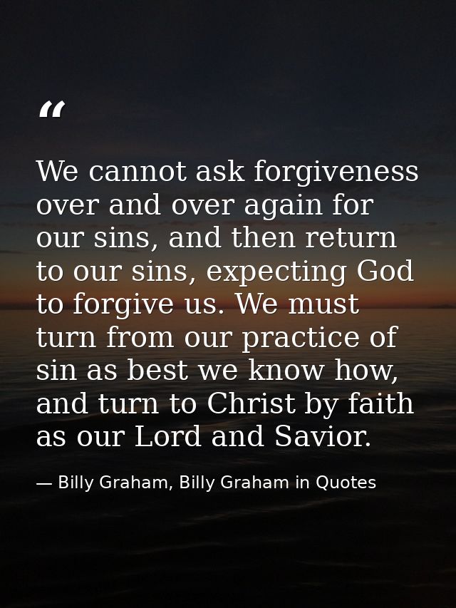 We cannot ask forgiveness over and over again for our sins, and then return to our sins, expecting God to forgive us. We — Billy Graham, Billy Graham in Quotes