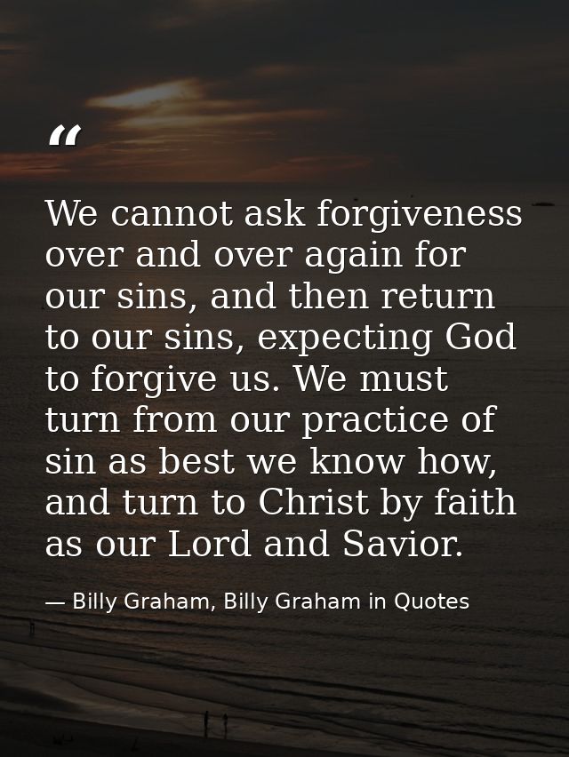 We cannot ask forgiveness over and over again for our sins, and then return to our sins, expecting God to forgive us. We — Billy Graham, Billy Graham in Quotes