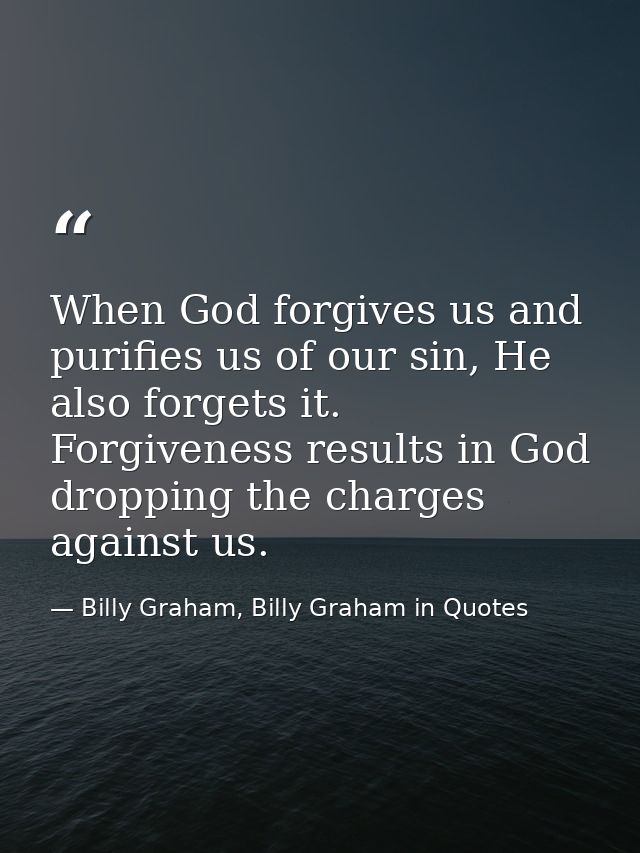 When God forgives us and purifies us of our sin, He also forgets it. Forgiveness results in God dropping the charges aga — Billy Graham, Billy Graham in Quotes