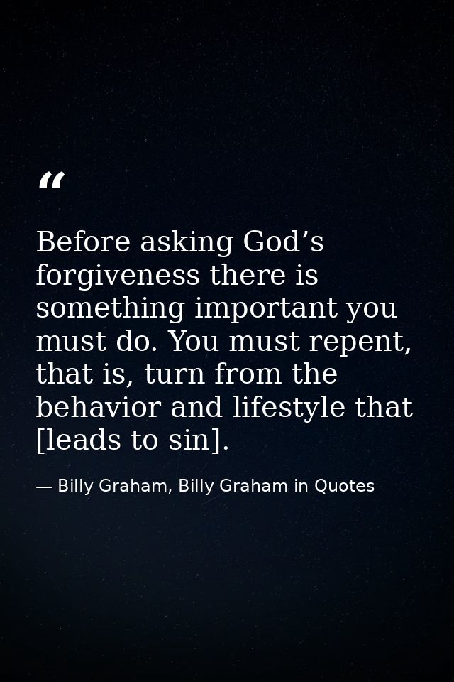 Before asking God’s forgiveness there is something important you must do. You must repent, that is, turn from the behavi — Billy Graham, Billy Graham in Quotes