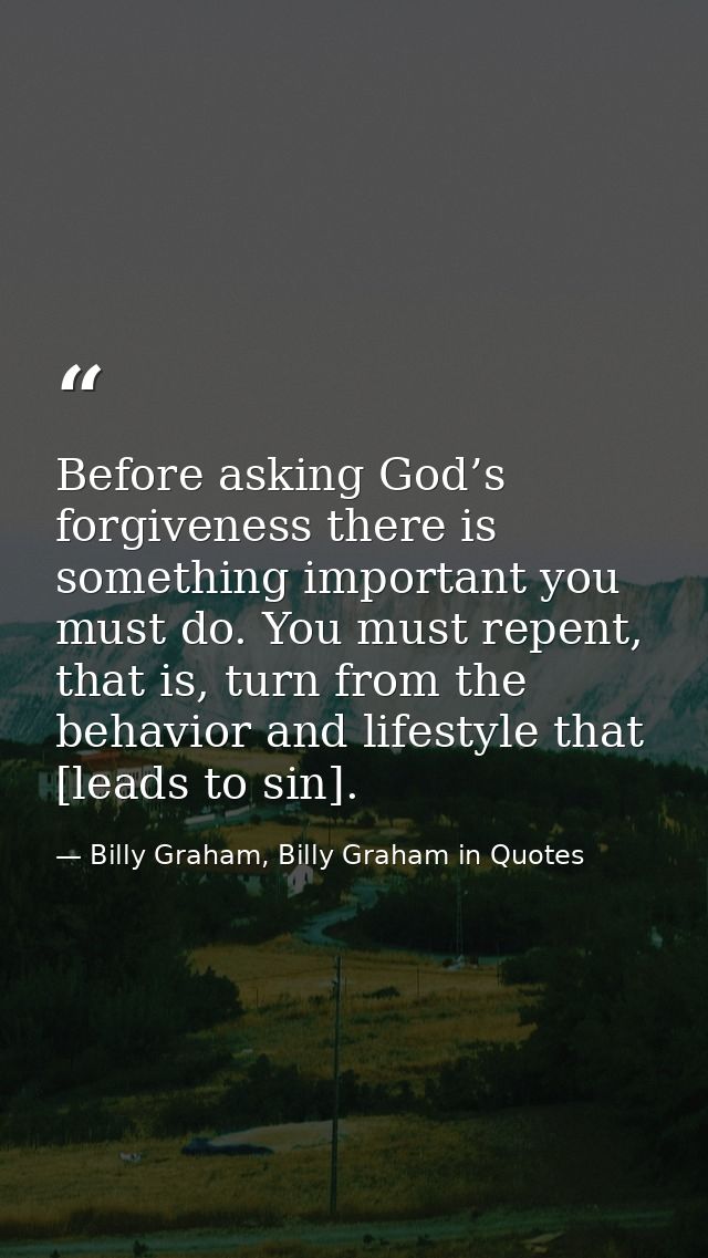 Before asking God’s forgiveness there is something important you must do. You must repent, that is, turn from the behavi — Billy Graham, Billy Graham in Quotes
