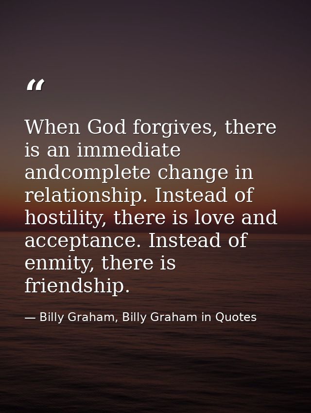 When God forgives, there is an immediate andcomplete change in relationship. Instead of hostility, there is love and acc — Billy Graham, Billy Graham in Quotes