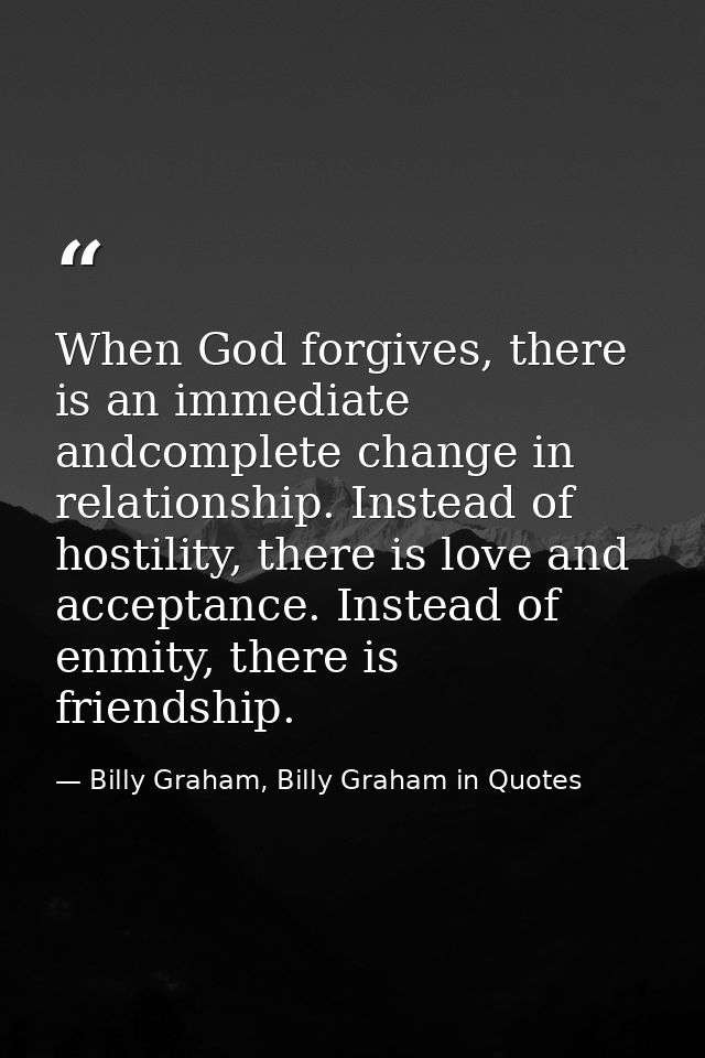 When God forgives, there is an immediate andcomplete change in relationship. Instead of hostility, there is love and acc — Billy Graham, Billy Graham in Quotes