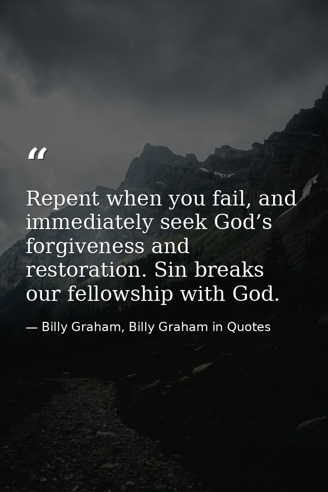 Repent when you fail, and immediately seek God’s forgiveness and restoration. Sin breaks our fellowship with God. — Billy Graham, Billy Graham in Quotes