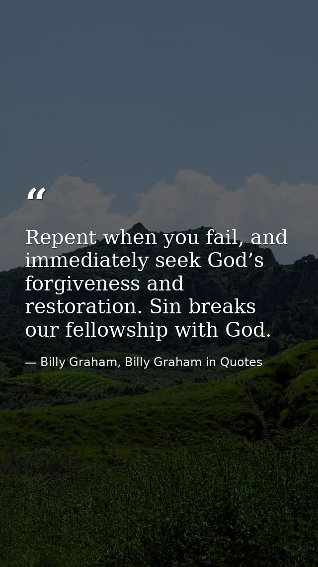 Repent when you fail, and immediately seek God’s forgiveness and restoration. Sin breaks our fellowship with God. — Billy Graham, Billy Graham in Quotes