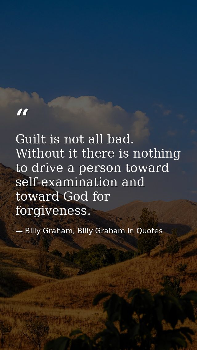 Guilt is not all bad. Without it there is nothing to drive a person toward self-examination and toward God for forgivene — Billy Graham, Billy Graham in Quotes