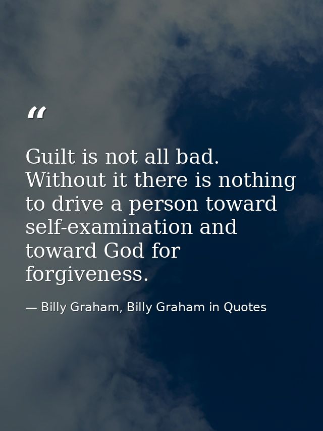 Guilt is not all bad. Without it there is nothing to drive a person toward self-examination and toward God for forgivene — Billy Graham, Billy Graham in Quotes