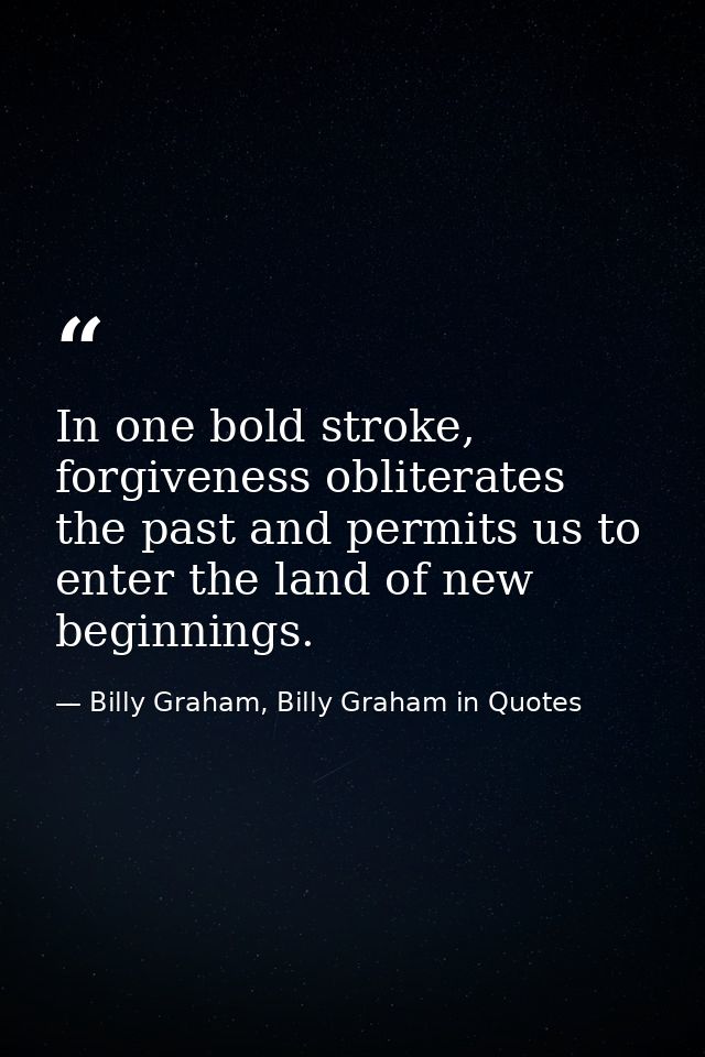 In one bold stroke, forgiveness obliterates the past and permits us to enter the land of new beginnings. — Billy Graham, Billy Graham in Quotes