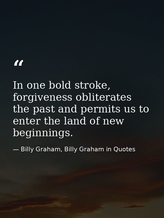 In one bold stroke, forgiveness obliterates the past and permits us to enter the land of new beginnings. — Billy Graham, Billy Graham in Quotes