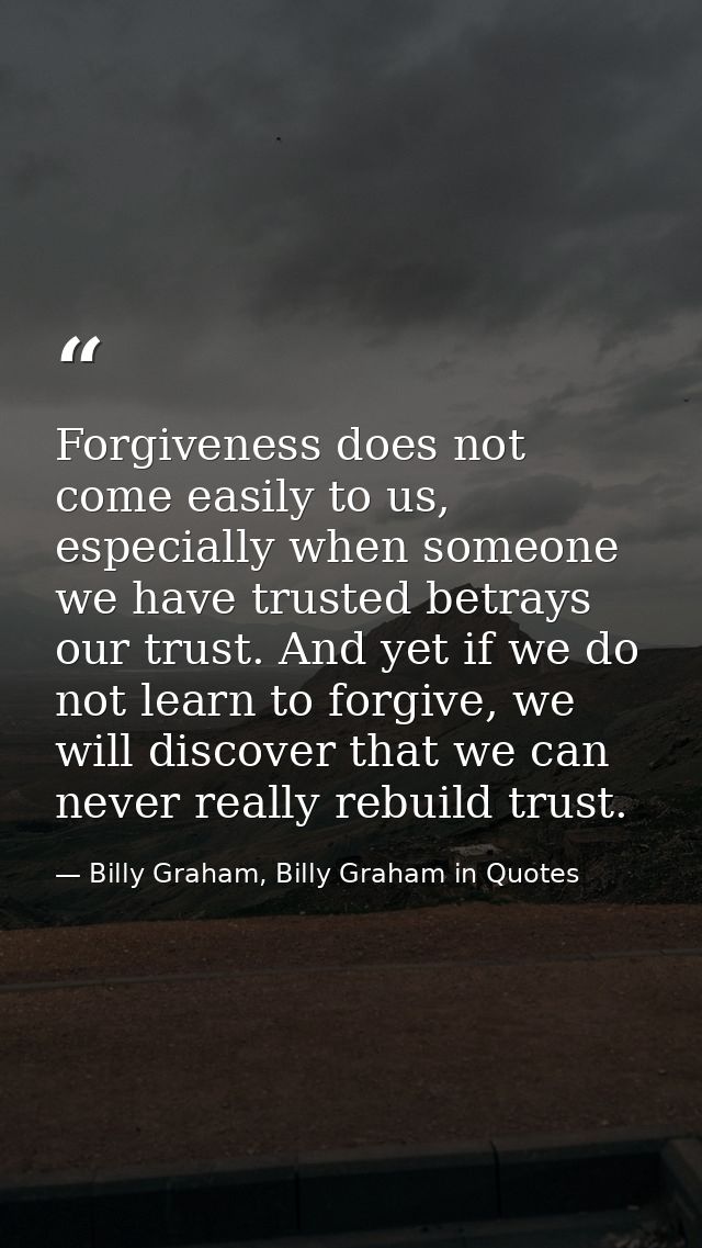 Forgiveness does not come easily to us, especially when someone we have trusted betrays our trust. And yet if we do not  — Billy Graham, Billy Graham in Quotes