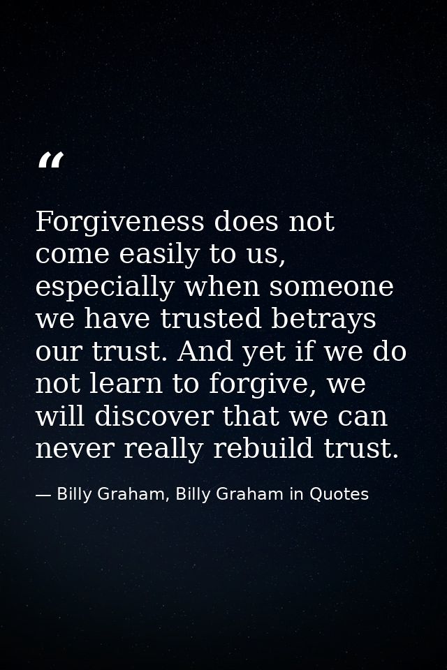 Forgiveness does not come easily to us, especially when someone we have trusted betrays our trust. And yet if we do not  — Billy Graham, Billy Graham in Quotes