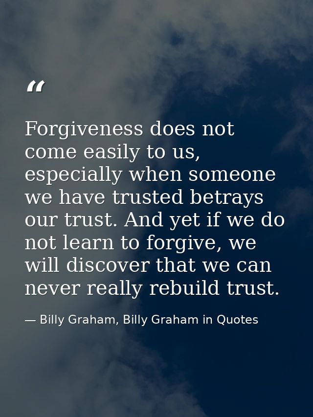 Forgiveness does not come easily to us, especially when someone we have trusted betrays our trust. And yet if we do not  — Billy Graham, Billy Graham in Quotes