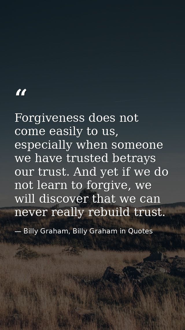 Forgiveness does not come easily to us, especially when someone we have trusted betrays our trust. And yet if we do not  — Billy Graham, Billy Graham in Quotes