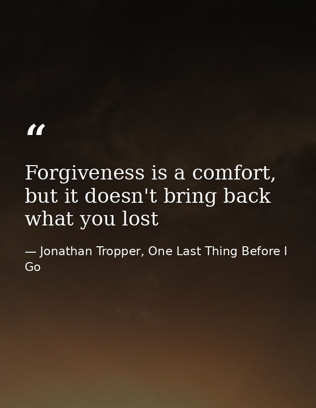 Forgiveness is a comfort, but it doesn't bring back what you lost — Jonathan Tropper, One Last Thing Before I Go