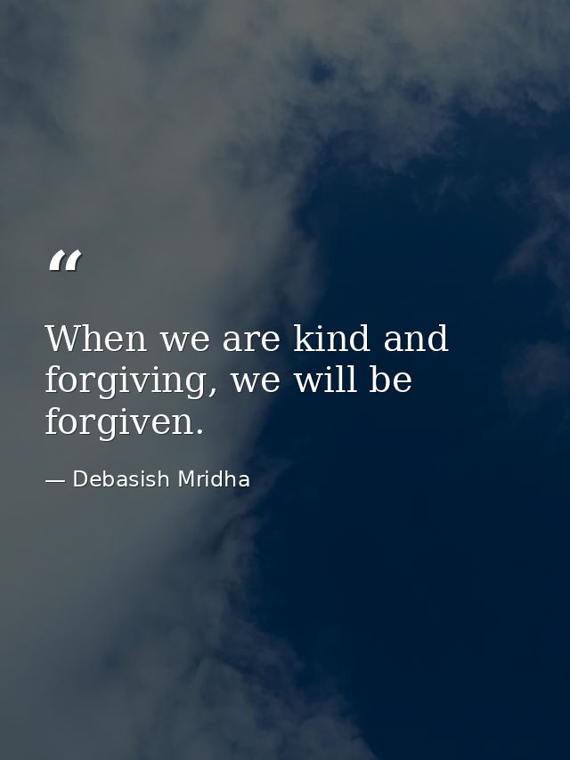 When we are kind and forgiving, we will be forgiven. — Debasish Mridha