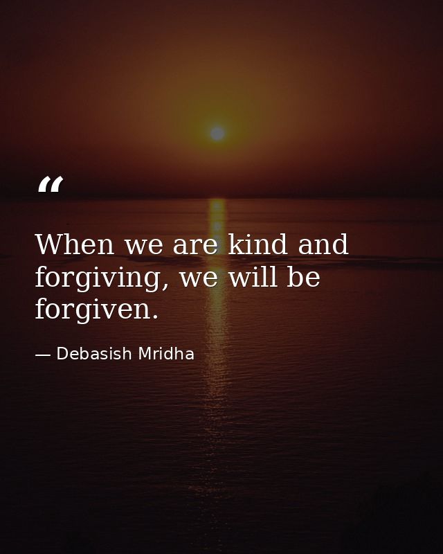 When we are kind and forgiving, we will be forgiven. — Debasish Mridha