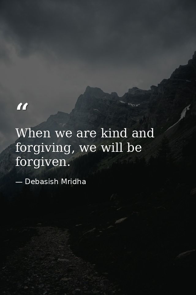 When we are kind and forgiving, we will be forgiven. — Debasish Mridha