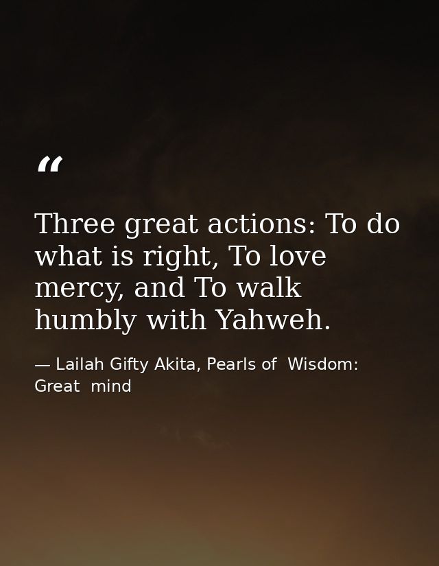 Three great actions: To do what is right, To love mercy, and To walk humbly with Yahweh. — Lailah Gifty Akita, Pearls of  Wisdom: Great  mind