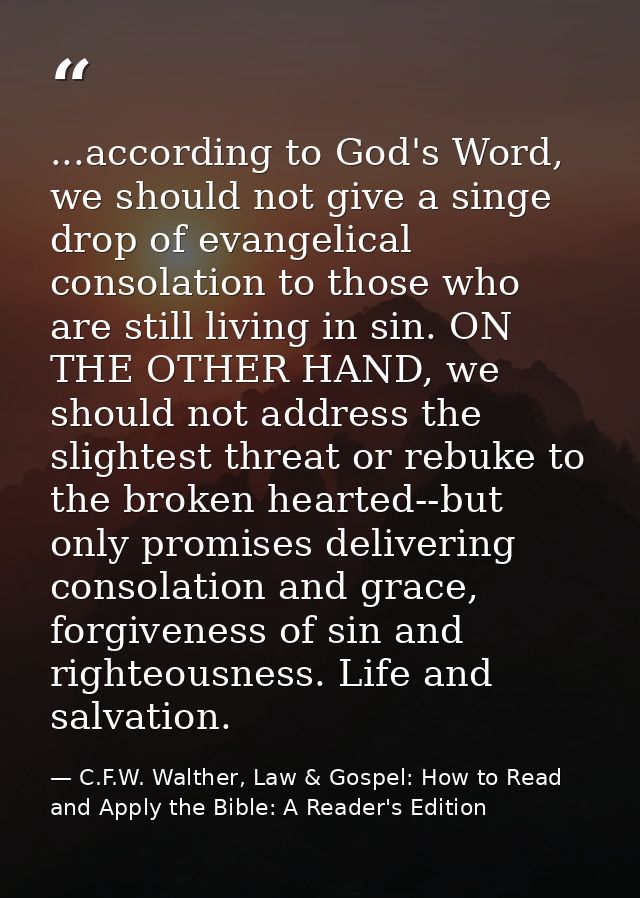 ...according to God's Word, we should not give a singe drop of evangelical consolation to those who are still living in  — C.F.W. Walther, Law & Gospel: How to Read and Apply the Bible: A Reader's Edition