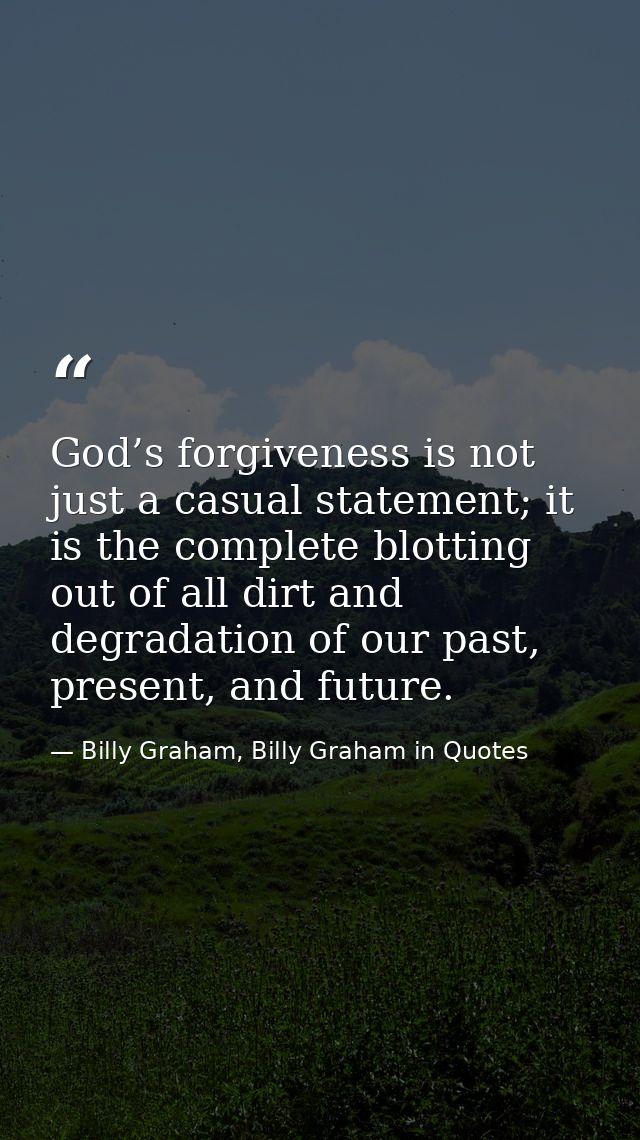 God’s forgiveness is not just a casual statement; it is the complete blotting out of all dirt and degradation of our pas — Billy Graham, Billy Graham in Quotes