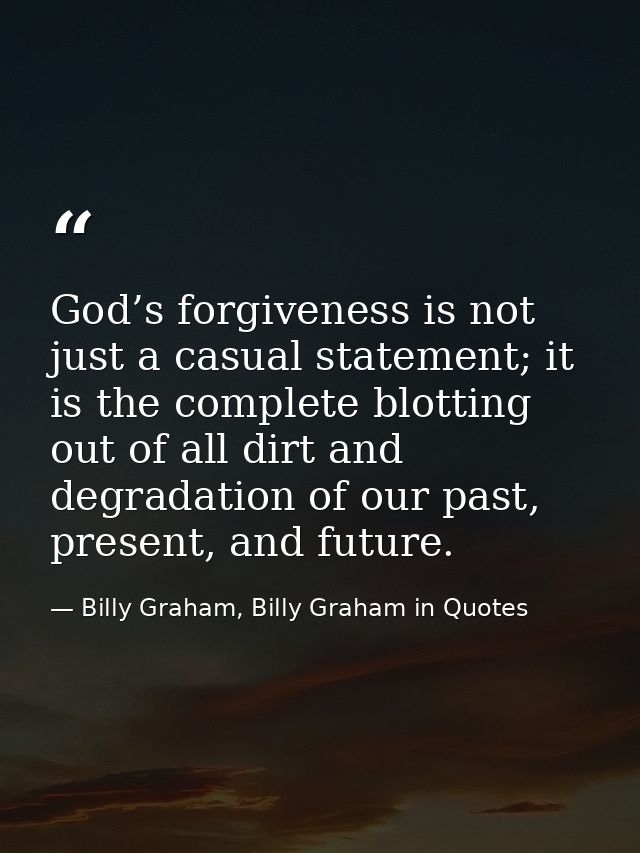 God’s forgiveness is not just a casual statement; it is the complete blotting out of all dirt and degradation of our pas — Billy Graham, Billy Graham in Quotes