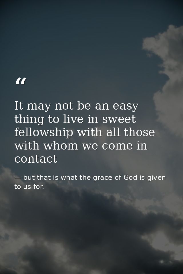 It may not be an easy thing to live in sweet fellowship with all those with whom we come in contact — but that is what the grace of God is given to us for.